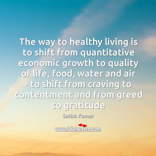 The way to healthy living is to shift from quantitative economic growth Satish Kumar Picture Quote