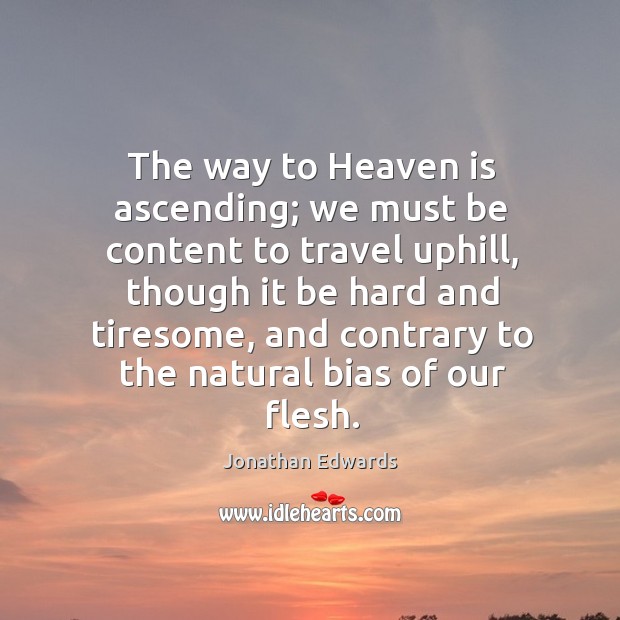 The way to heaven is ascending; we must be content to travel uphill, though it be hard and Jonathan Edwards Picture Quote