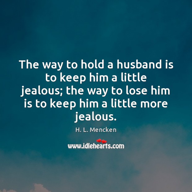 The way to hold a husband is to keep him a little H. L. Mencken Picture Quote