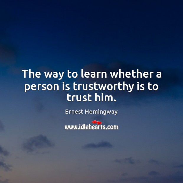 The way to learn whether a person is trustworthy is to trust him. Ernest Hemingway Picture Quote