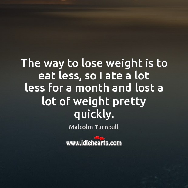 The way to lose weight is to eat less, so I ate Malcolm Turnbull Picture Quote