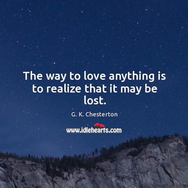 The way to love anything is to realize that it may be lost. G. K. Chesterton Picture Quote