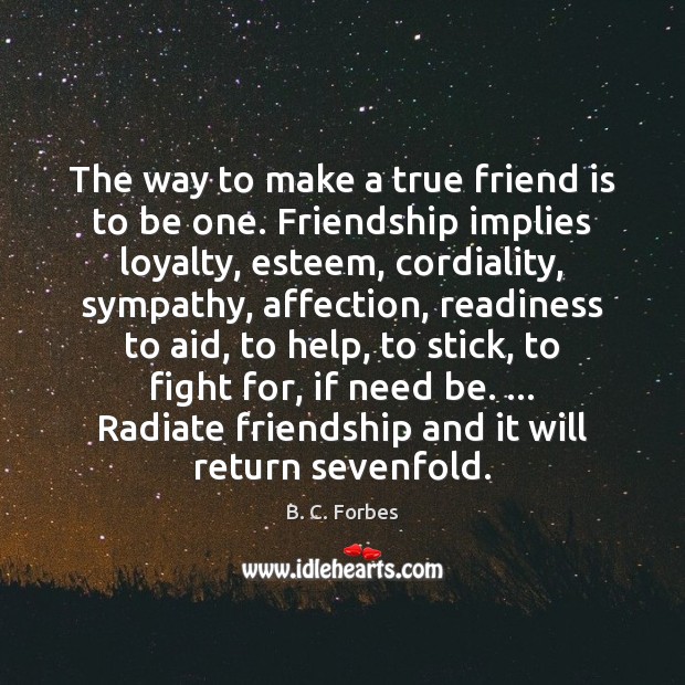 The way to make a true friend is to be one. Friendship B. C. Forbes Picture Quote