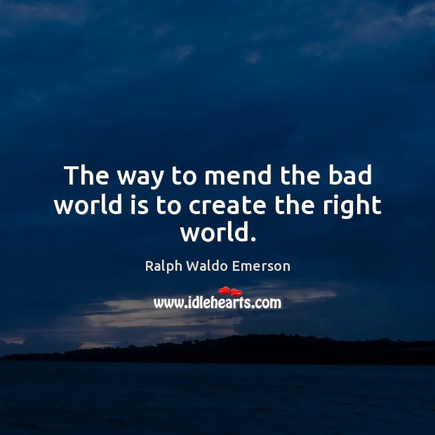 The way to mend the bad world is to create the right world. 