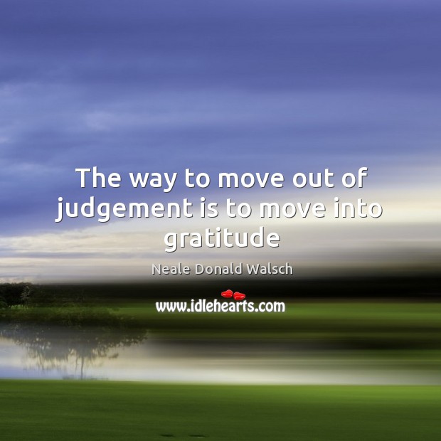 The way to move out of judgement is to move into gratitude Neale Donald Walsch Picture Quote