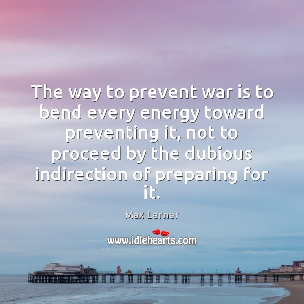 The way to prevent war is to bend every energy toward preventing Max Lerner Picture Quote