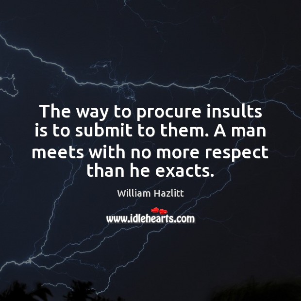 The way to procure insults is to submit to them. A man William Hazlitt Picture Quote