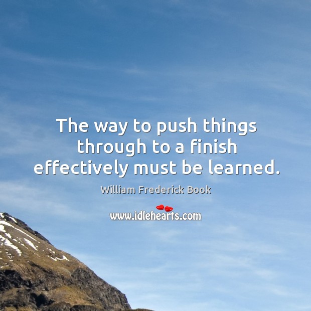 The way to push things through to a finish effectively must be learned. William Frederick Book Picture Quote