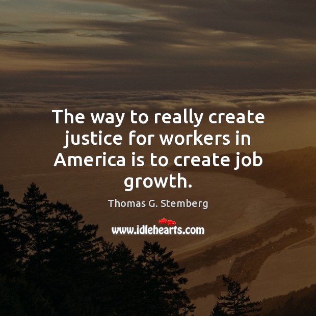 The way to really create justice for workers in America is to create job growth. Thomas G. Stemberg Picture Quote