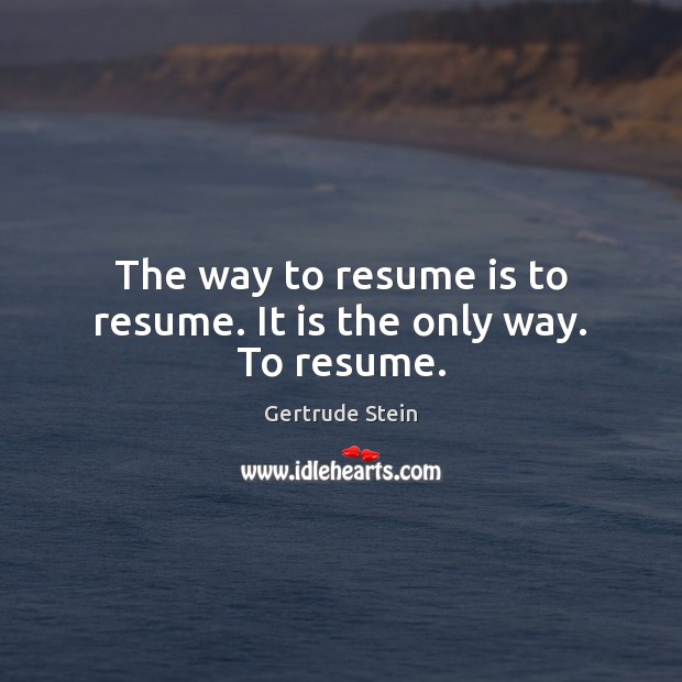 The way to resume is to resume. It is the only way. To resume. Gertrude Stein Picture Quote