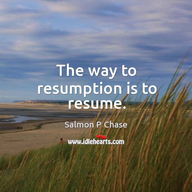 The way to resumption is to resume. Salmon P Chase Picture Quote