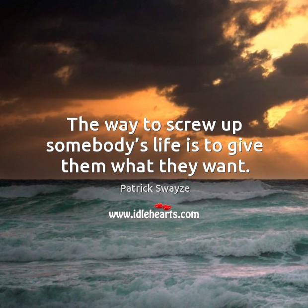 The way to screw up somebody’s life is to give them what they want. Patrick Swayze Picture Quote
