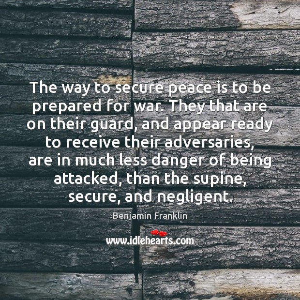 The way to secure peace is to be prepared for war. They 