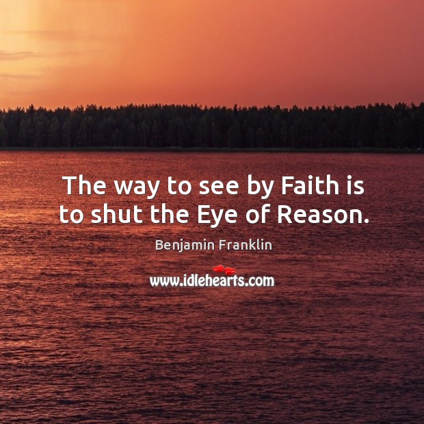 The way to see by faith is to shut the eye of reason. Benjamin Franklin Picture Quote