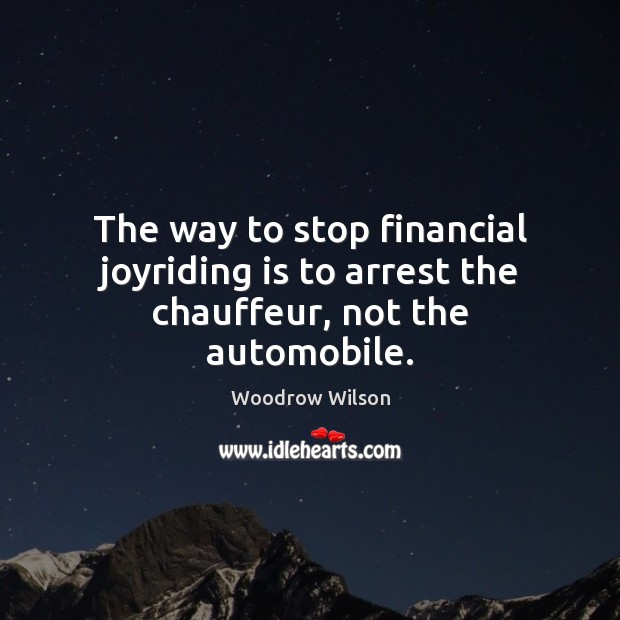 The way to stop financial joyriding is to arrest the chauffeur, not the automobile. Woodrow Wilson Picture Quote