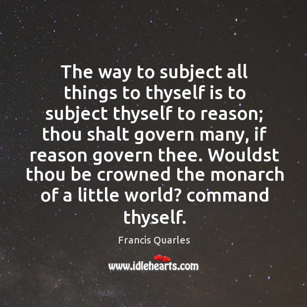 The way to subject all things to thyself is to subject thyself Francis Quarles Picture Quote