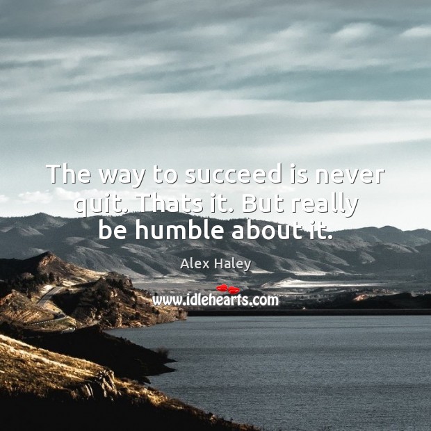 The way to succeed is never quit. Thats it. But really be humble about it. Alex Haley Picture Quote
