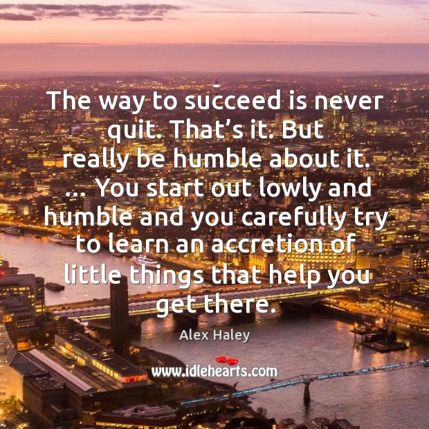 The way to succeed is never quit. That’s it. But really be humble about it. Alex Haley Picture Quote