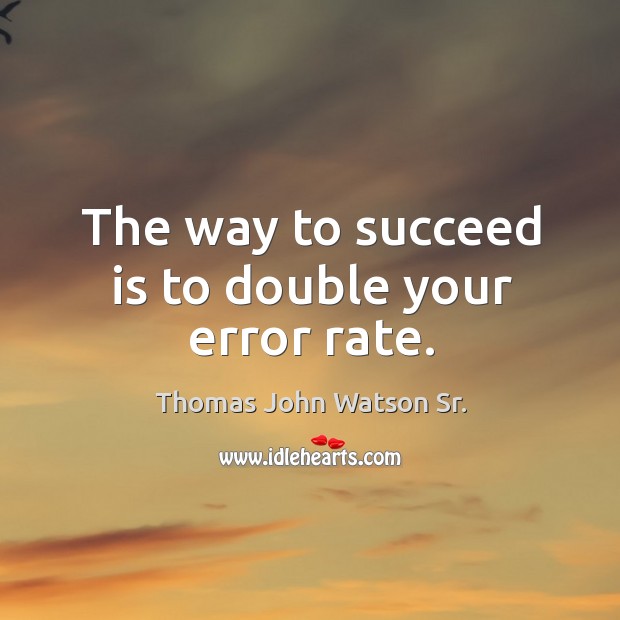 The way to succeed is to double your error rate. Thomas John Watson Sr. Picture Quote