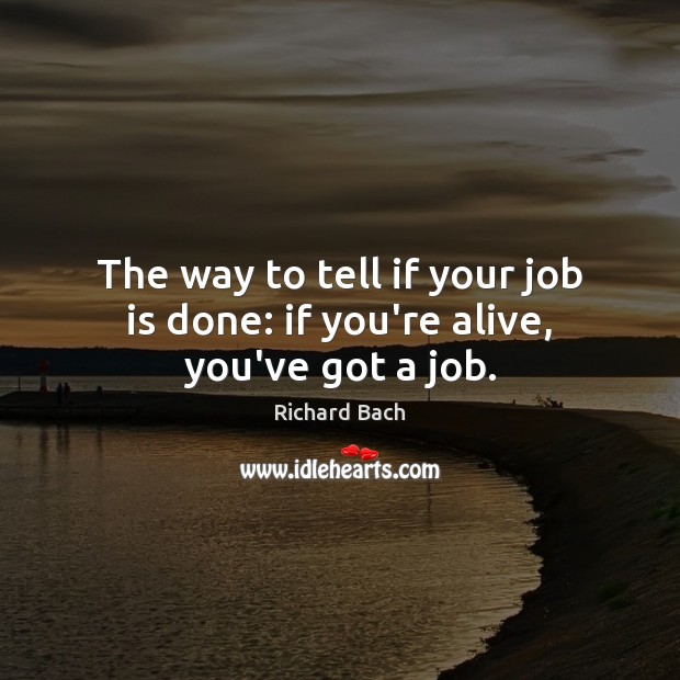 The way to tell if your job is done: if you’re alive, you’ve got a job. Richard Bach Picture Quote