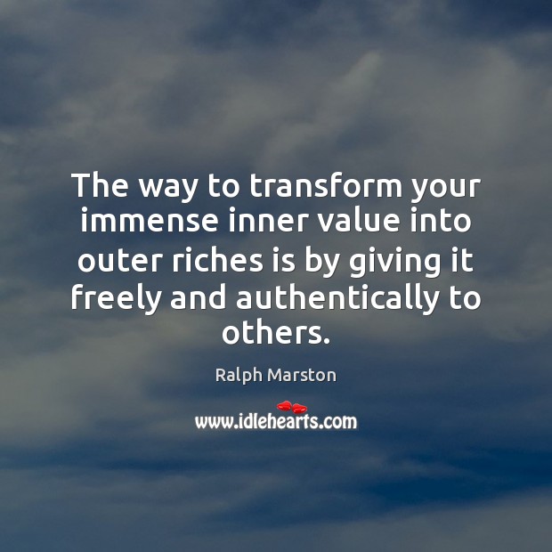 The way to transform your immense inner value into outer riches is Ralph Marston Picture Quote