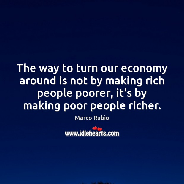 The way to turn our economy around is not by making rich Marco Rubio Picture Quote