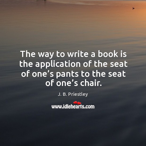 The way to write a book is the application of the seat of one’s pants to the seat of one’s chair. J. B. Priestley Picture Quote