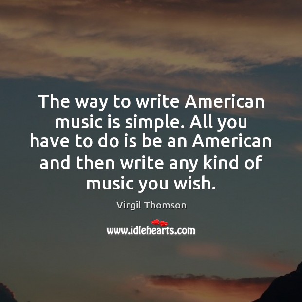 The way to write American music is simple. All you have to Virgil Thomson Picture Quote