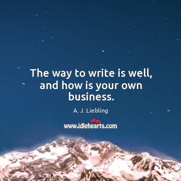 The way to write is well, and how is your own business. A. J. Liebling Picture Quote