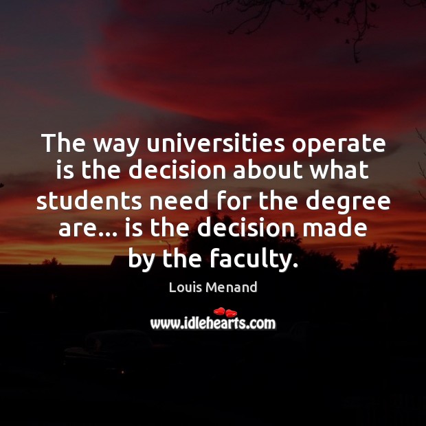 The way universities operate is the decision about what students need for Louis Menand Picture Quote