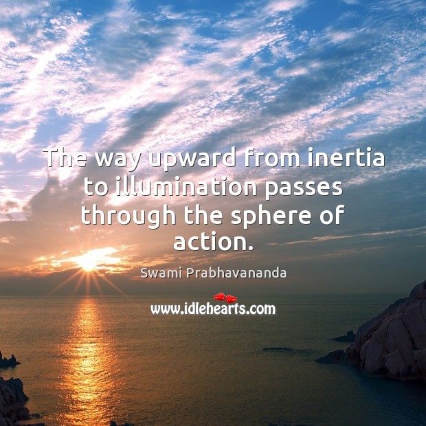 The way upward from inertia to illumination passes through the sphere of action. Swami Prabhavananda Picture Quote