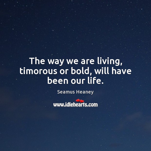 The way we are living, timorous or bold, will have been our life. Seamus Heaney Picture Quote