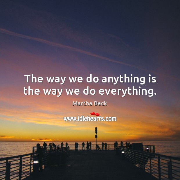The way we do anything is the way we do everything. Martha Beck Picture Quote