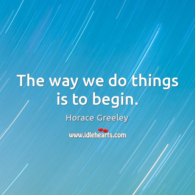 The way we do things is to begin. Horace Greeley Picture Quote