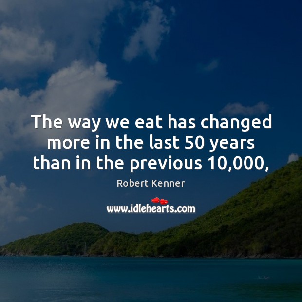 The way we eat has changed more in the last 50 years than in the previous 10,000, Robert Kenner Picture Quote