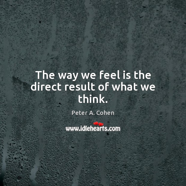 The way we feel is the direct result of what we think. Peter A. Cohen Picture Quote