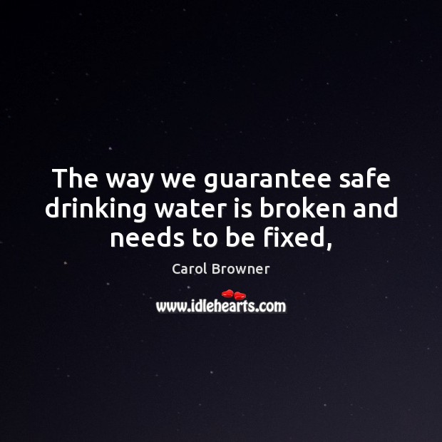 The way we guarantee safe drinking water is broken and needs to be fixed, Carol Browner Picture Quote