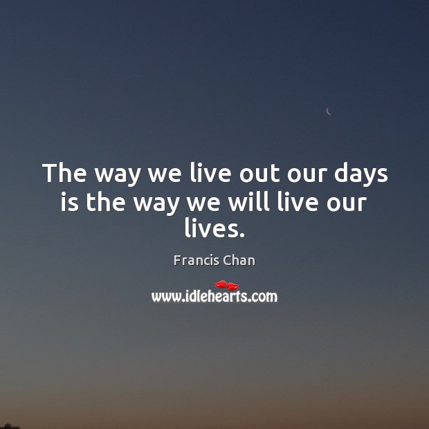 The way we live out our days is the way we will live our lives. Francis Chan Picture Quote