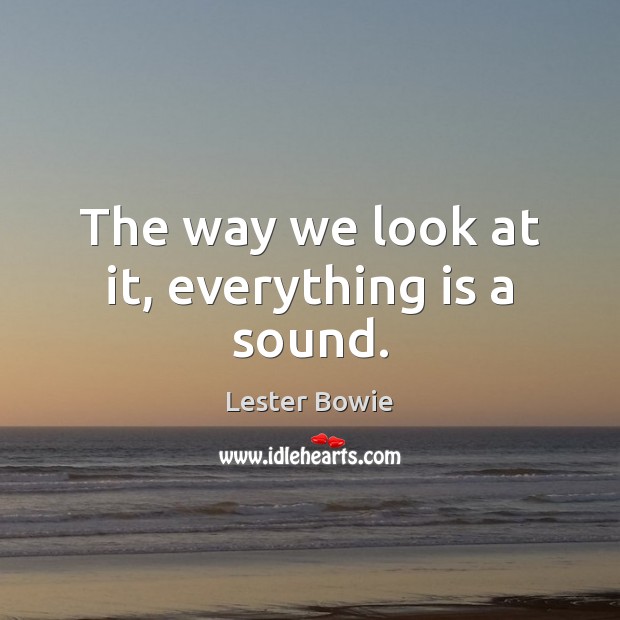 The way we look at it, everything is a sound. Lester Bowie Picture Quote