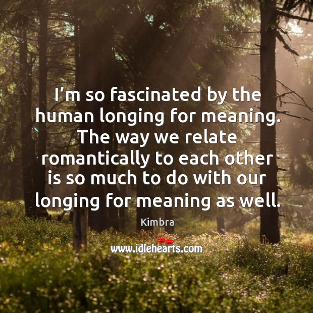 The way we relate romantically to each other is so much to do with our longing for meaning as well. Kimbra Picture Quote