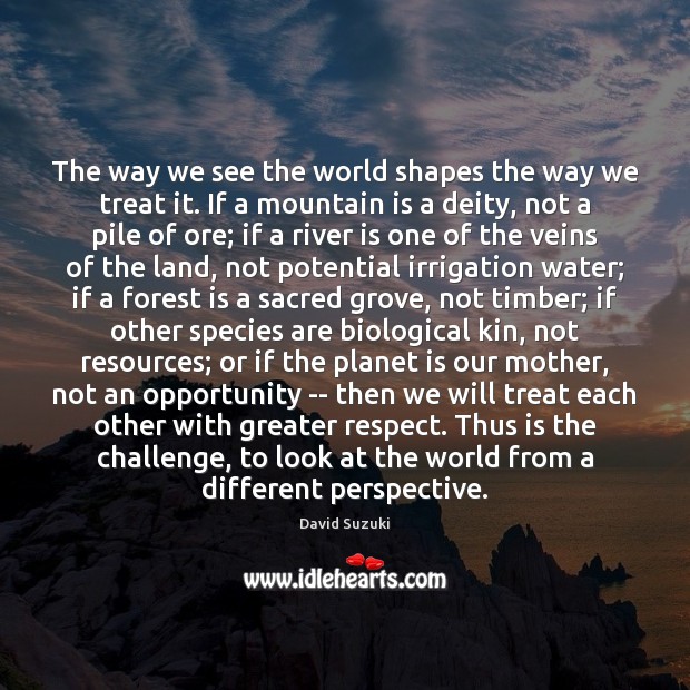 The way we see the world shapes the way we treat it. David Suzuki Picture Quote