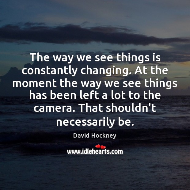 The way we see things is constantly changing. At the moment the Image