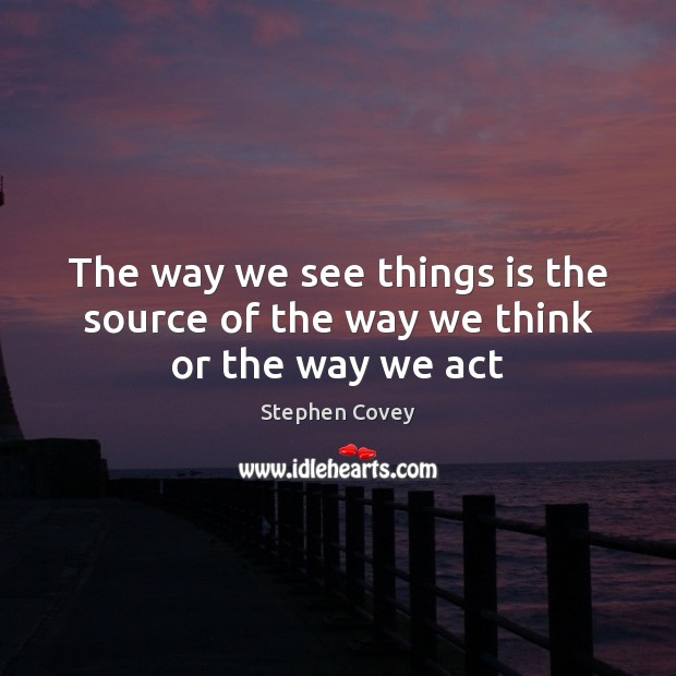 The way we see things is the source of the way we think or the way we act Stephen Covey Picture Quote