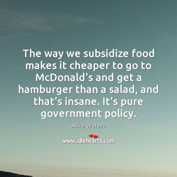 The way we subsidize food makes it cheaper to go to McDonald’s Alice Waters Picture Quote