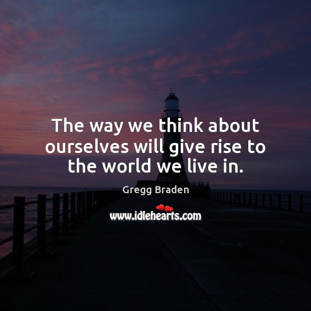 The way we think about ourselves will give rise to the world we live in. Gregg Braden Picture Quote
