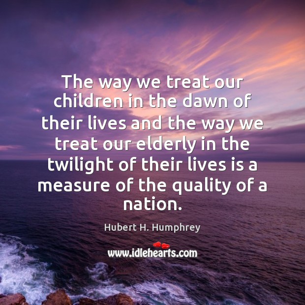 The way we treat our children in the dawn of their lives Hubert H. Humphrey Picture Quote