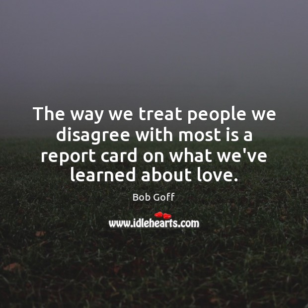 The way we treat people we disagree with most is a report Bob Goff Picture Quote