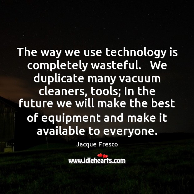 The way we use technology is completely wasteful.   We duplicate many vacuum Jacque Fresco Picture Quote