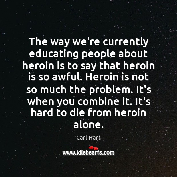 The way we’re currently educating people about heroin is to say that Carl Hart Picture Quote