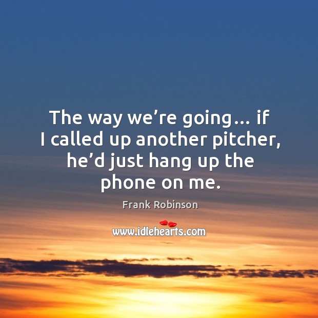 The way we’re going… if I called up another pitcher, he’d just hang up the phone on me. Frank Robinson Picture Quote